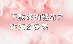 下载好的驱动文件怎么安装