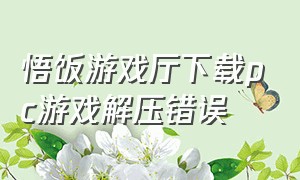 悟饭游戏厅下载pc游戏解压错误