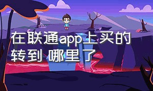 在联通app上买的 转到 哪里了