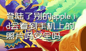 登陆了别的apple id会看到手机上的照片吗安全吗