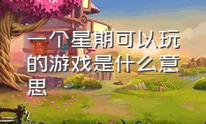 一个星期可以玩的游戏是什么意思