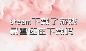 steam下载了游戏暴雪还在下载吗