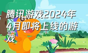 腾讯游戏2024年4月即将上线的游戏