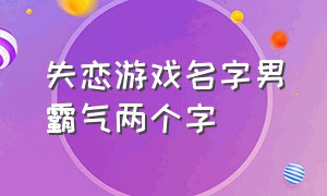 失恋游戏名字男霸气两个字