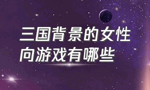 三国背景的女性向游戏有哪些