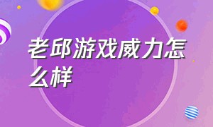 老邱游戏威力怎么样