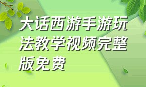 大话西游手游玩法教学视频完整版免费