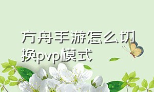 方舟手游怎么切换pvp模式