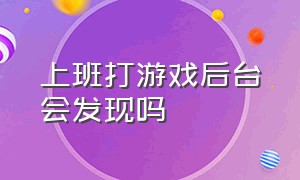 上班打游戏后台会发现吗