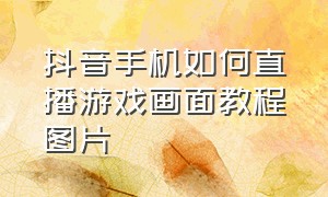 抖音手机如何直播游戏画面教程图片