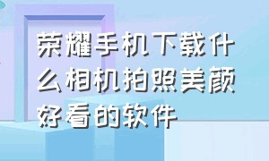 荣耀手机下载什么相机拍照美颜好看的软件