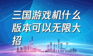 三国游戏机什么版本可以无限大招