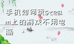 手机如何玩steam上的游戏不用电脑