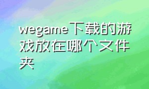 wegame下载的游戏放在哪个文件夹