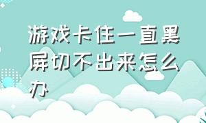 游戏卡住一直黑屏切不出来怎么办