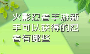 火影忍者手游新手可以获得的忍者有哪些