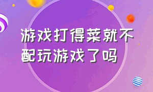 游戏打得菜就不配玩游戏了吗