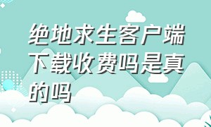 绝地求生客户端下载收费吗是真的吗