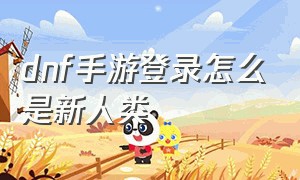 dnf手游登录怎么是新人类