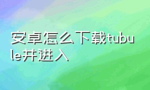 安卓怎么下载tubule并进入