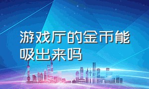 游戏厅的金币能吸出来吗