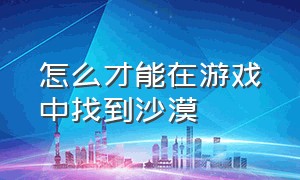 怎么才能在游戏中找到沙漠