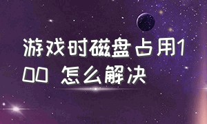 游戏时磁盘占用100 怎么解决