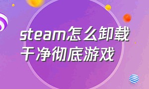 steam怎么卸载干净彻底游戏