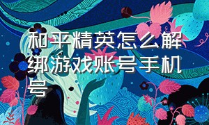 和平精英怎么解绑游戏账号手机号