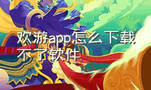 欢游app怎么下载不了软件