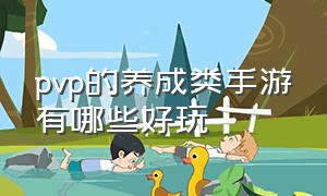 pvp的养成类手游有哪些好玩