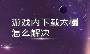 游戏内下载太慢怎么解决