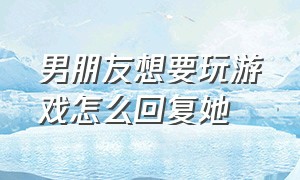 男朋友想要玩游戏怎么回复她