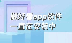 聚好看app软件一直在安装中