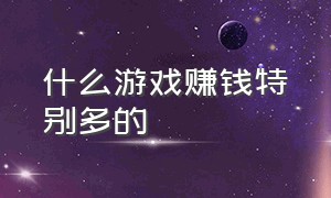 什么游戏赚钱特别多的