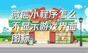 微信小程序怎么不显示游戏界面图标