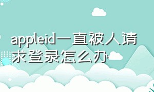 appleid一直被人请求登录怎么办