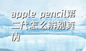 apple pencil第二代怎么辨别真伪