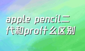 apple pencil二代和pro什么区别