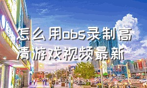 怎么用obs录制高清游戏视频最新