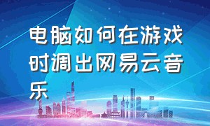 电脑如何在游戏时调出网易云音乐