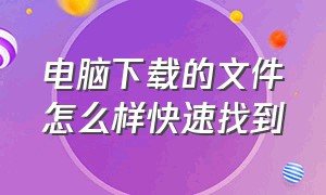 电脑下载的文件怎么样快速找到