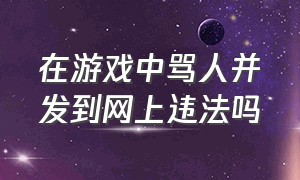 在游戏中骂人并发到网上违法吗