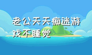 老公天天痴迷游戏不睡觉