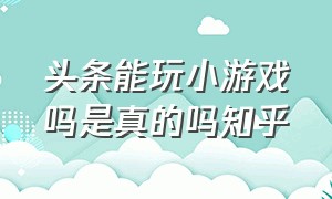 头条能玩小游戏吗是真的吗知乎