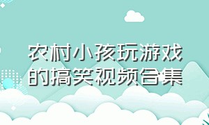 农村小孩玩游戏的搞笑视频合集