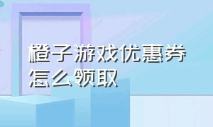 橙子游戏优惠券怎么领取