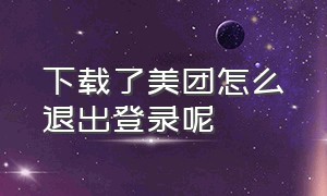 下载了美团怎么退出登录呢