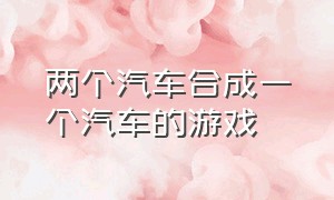 两个汽车合成一个汽车的游戏