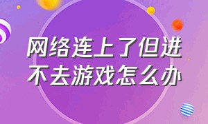 网络连上了但进不去游戏怎么办